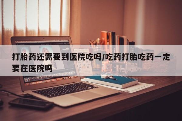 米非司酮网上药店微信打胎药还需要到医院吃吗/吃药打胎吃药一定要在医院吗