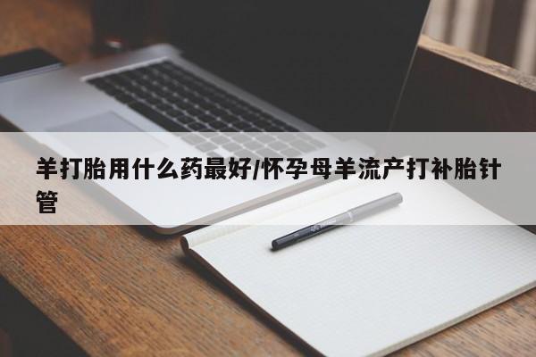 米非司酮网上药店微信羊打胎用什么药最好/怀孕母羊流产打补胎针管