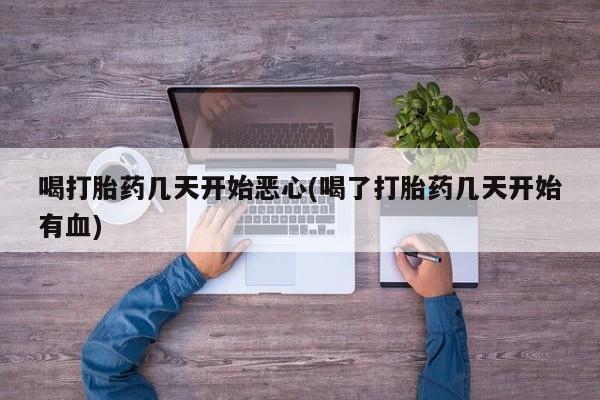 米非司酮网上药店微信喝打胎药几天开始恶心(喝了打胎药几天开始有血)