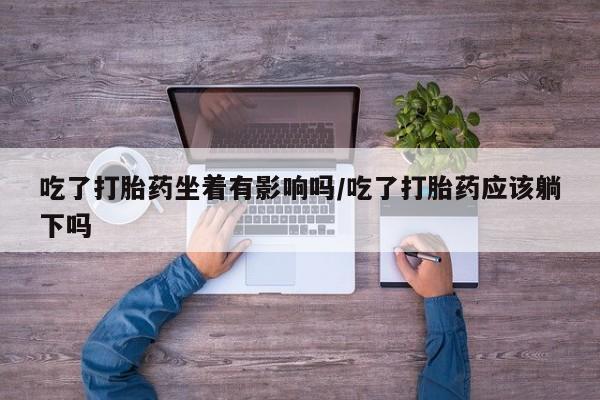 米非司酮网上药店微信吃了打胎药坐着有影响吗/吃了打胎药应该躺下吗