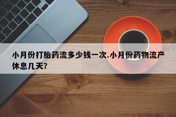 米非司酮网上药店微信小月份打胎药流多少钱一次.小月份药物流产休息几天？