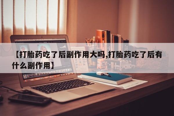 米非司酮网上药店微信【打胎药吃了后副作用大吗,打胎药吃了后有什么副作用】