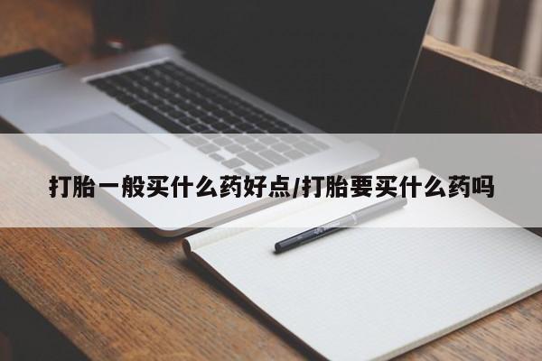 米非司酮网上药店微信打胎一般买什么药好点/打胎要买什么药吗