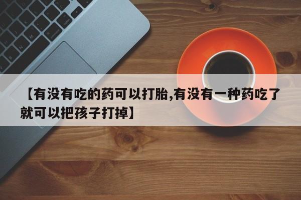米非司酮网上药店微信【有没有吃的药可以打胎,有没有一种药吃了就可以把孩子打掉】