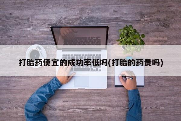 米非司酮网上药店微信打胎药便宜的成功率低吗(打胎的药贵吗)
