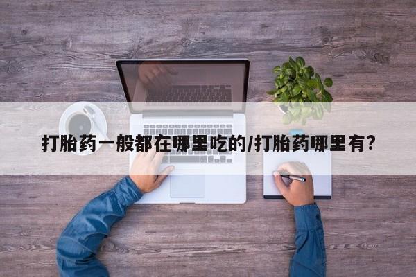 米非司酮网上药店微信打胎药一般都在哪里吃的/打胎药哪里有?