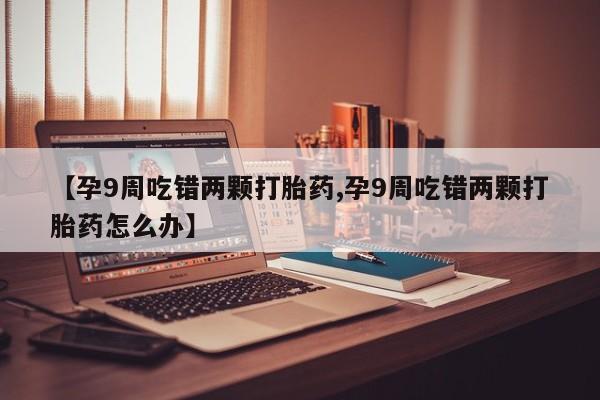 米非司酮网上药店微信【孕9周吃错两颗打胎药,孕9周吃错两颗打胎药怎么办】