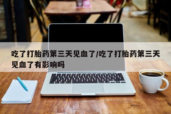 米非司酮网上药店微信吃了打胎药第三天见血了/吃了打胎药第三天见血了有影响吗