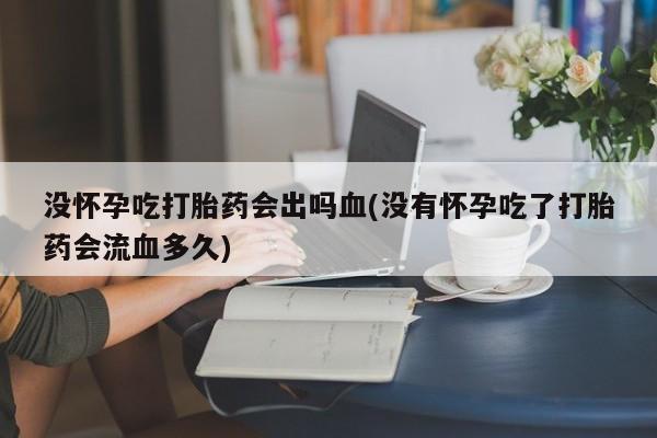 米非司酮网上药店微信没怀孕吃打胎药会出吗血(没有怀孕吃了打胎药会流血多久)