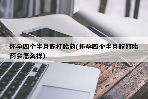 米非司酮网上药店微信怀孕四个半月吃打胎药(怀孕四个半月吃打胎药会怎么样)