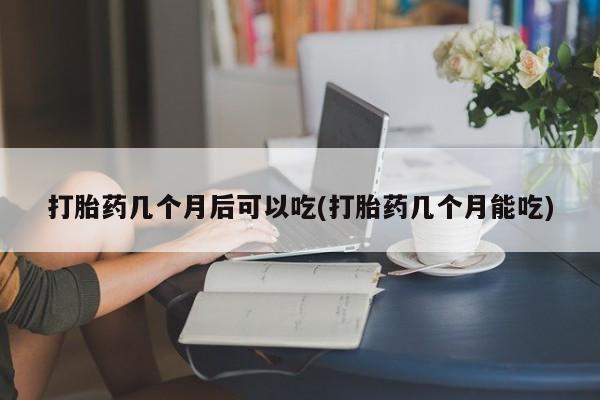 米非司酮网上药店微信打胎药几个月后可以吃(打胎药几个月能吃)