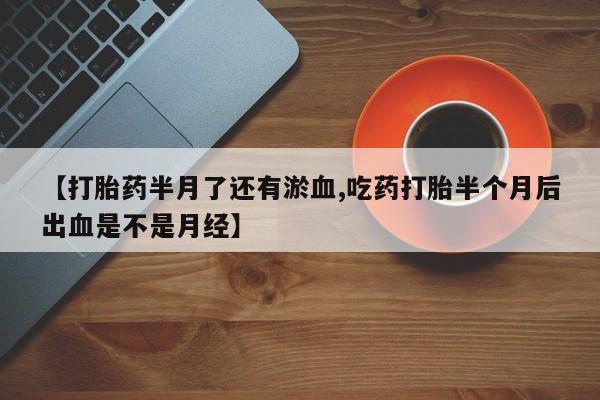 米非司酮网上药店微信【打胎药半月了还有淤血,吃药打胎半个月后出血是不是月经】