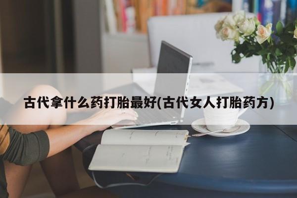 米非司酮网上药店微信古代拿什么药打胎最好(古代女人打胎药方)