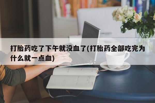 米非司酮网上药店微信打胎药吃了下午就没血了(打胎药全部吃完为什么就一点血)