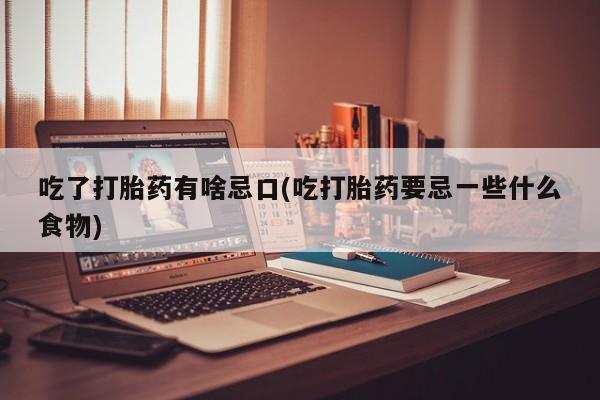 米非司酮网上药店微信吃了打胎药有啥忌口(吃打胎药要忌一些什么食物)