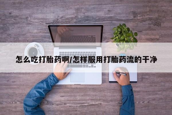 米非司酮网上药店微信怎么吃打胎药啊/怎样服用打胎药流的干净