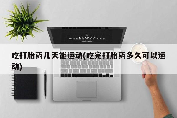 米非司酮网上药店微信吃打胎药几天能运动(吃完打胎药多久可以运动)
