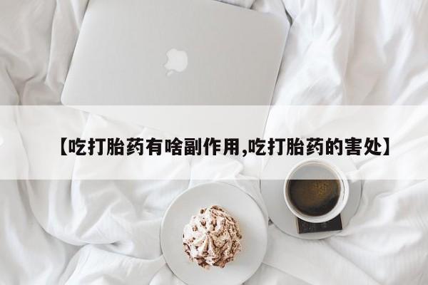 米非司酮网上药店微信【吃打胎药有啥副作用,吃打胎药的害处】