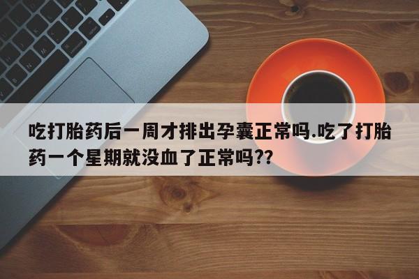 米非司酮网上药店微信吃打胎药后一周才排出孕囊正常吗.吃了打胎药一个星期就没血了正常吗?？