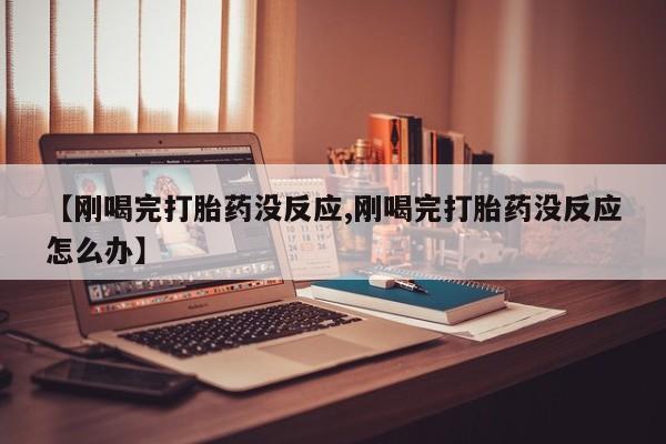 米非司酮网上药店微信【刚喝完打胎药没反应,刚喝完打胎药没反应怎么办】