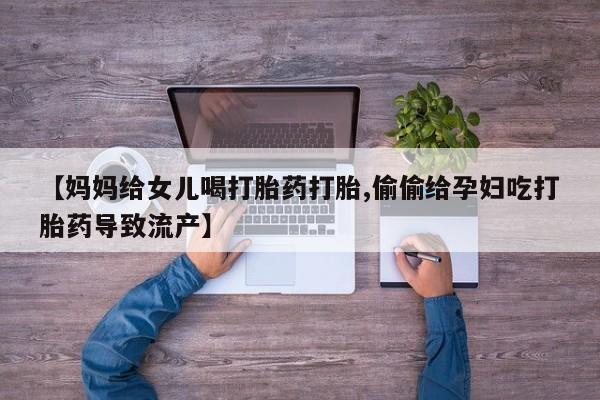 米非司酮网上药店微信【妈妈给女儿喝打胎药打胎,偷偷给孕妇吃打胎药导致流产】