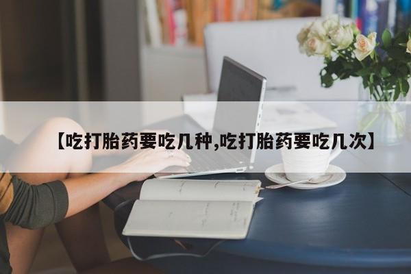 米非司酮网上药店微信【吃打胎药要吃几种,吃打胎药要吃几次】