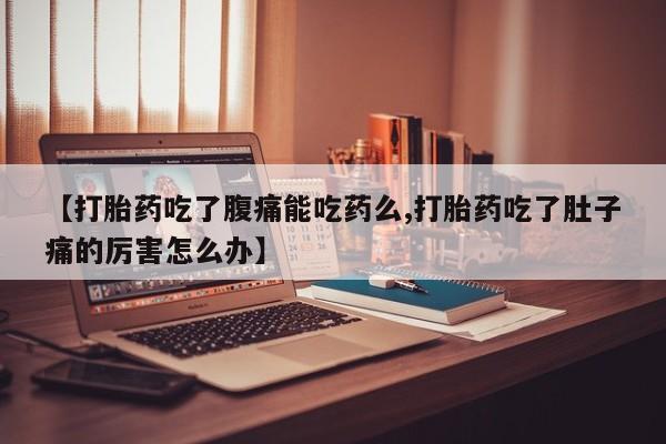 米非司酮网上药店微信【打胎药吃了腹痛能吃药么,打胎药吃了肚子痛的厉害怎么办】