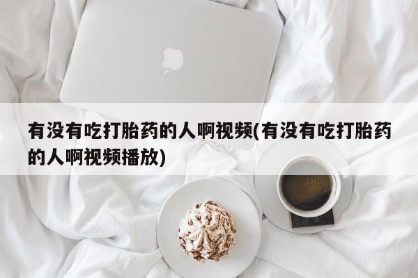 米非司酮网上药店微信有没有吃打胎药的人啊视频(有没有吃打胎药的人啊视频播放)