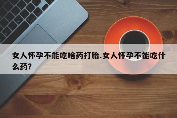 米非司酮网上药店微信女人怀孕不能吃啥药打胎.女人怀孕不能吃什么药？