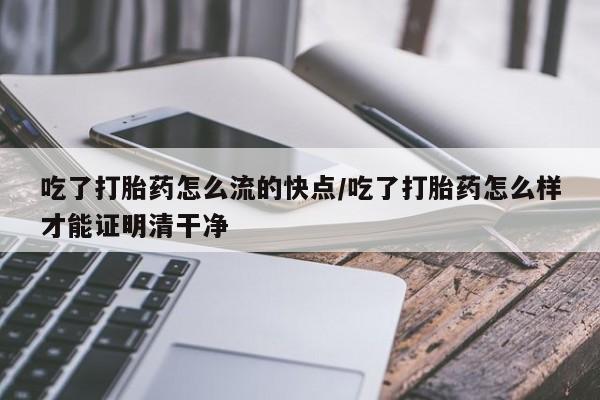 米非司酮网上药店微信吃了打胎药怎么流的快点/吃了打胎药怎么样才能证明清干净