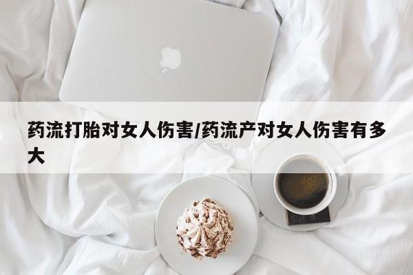 米非司酮网上药店微信药流打胎对女人伤害/药流产对女人伤害有多大
