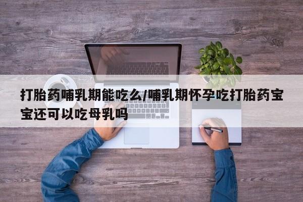 米非司酮网上药店微信打胎药哺乳期能吃么/哺乳期怀孕吃打胎药宝宝还可以吃母乳吗