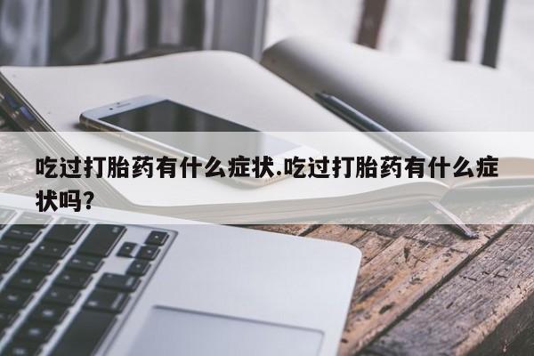 米非司酮网上药店微信吃过打胎药有什么症状.吃过打胎药有什么症状吗？