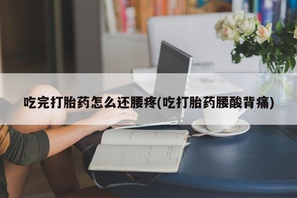 米非司酮网上药店微信吃完打胎药怎么还腰疼(吃打胎药腰酸背痛)