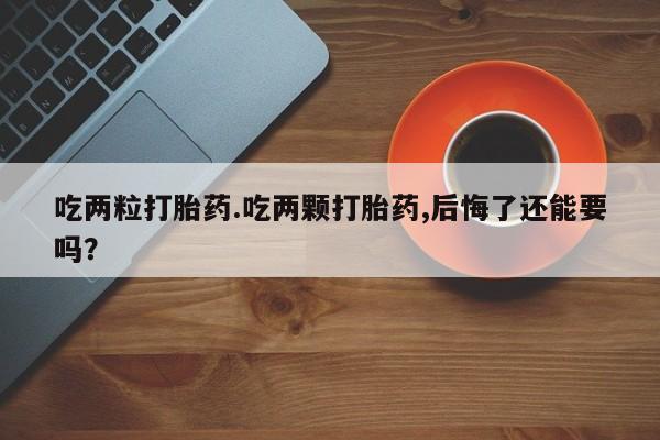 米非司酮网上药店微信吃两粒打胎药.吃两颗打胎药,后悔了还能要吗？