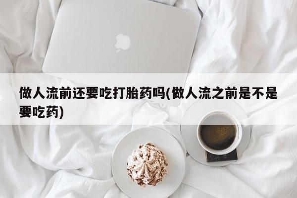 米非司酮网上药店微信做人流前还要吃打胎药吗(做人流之前是不是要吃药)