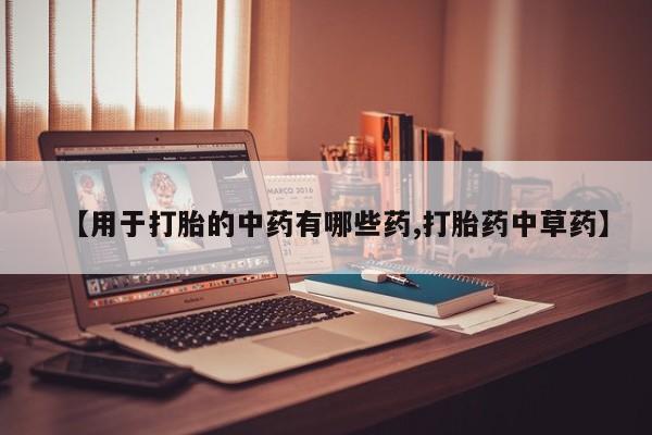 米非司酮网上药店微信【用于打胎的中药有哪些药,打胎药中草药】