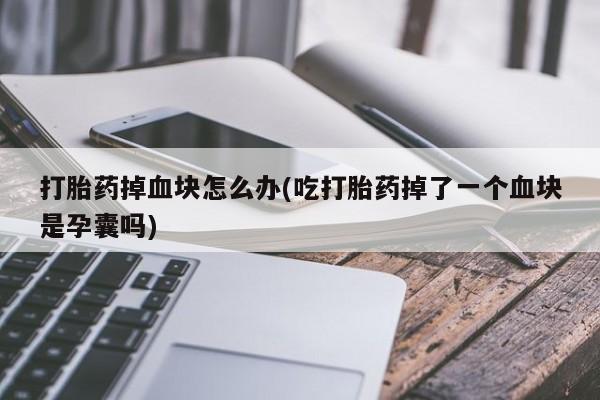 米非司酮网上药店微信打胎药掉血块怎么办(吃打胎药掉了一个血块是孕囊吗)