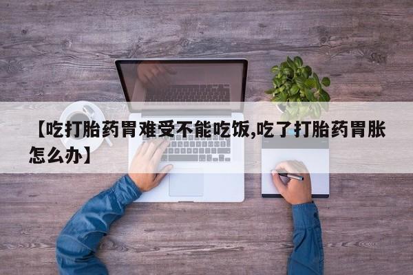 米非司酮网上药店微信【吃打胎药胃难受不能吃饭,吃了打胎药胃胀怎么办】