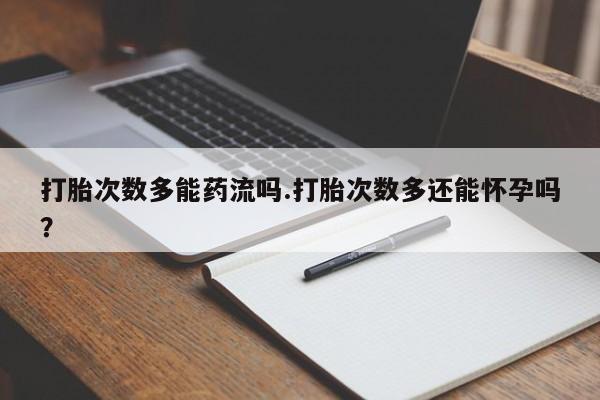 米非司酮网上药店微信打胎次数多能药流吗.打胎次数多还能怀孕吗？