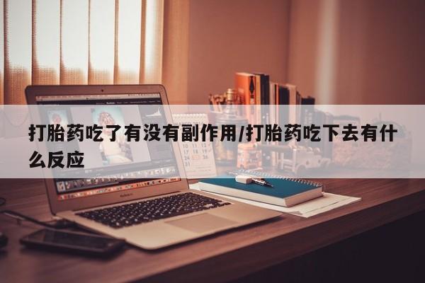 米非司酮网上药店微信打胎药吃了有没有副作用/打胎药吃下去有什么反应
