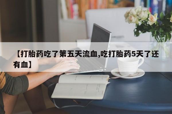 米非司酮网上药店微信【打胎药吃了第五天流血,吃打胎药5天了还有血】