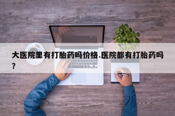 米非司酮网上药店微信大医院里有打胎药吗价格.医院都有打胎药吗？