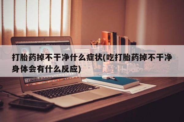 米非司酮网上药店微信打胎药掉不干净什么症状(吃打胎药掉不干净身体会有什么反应)