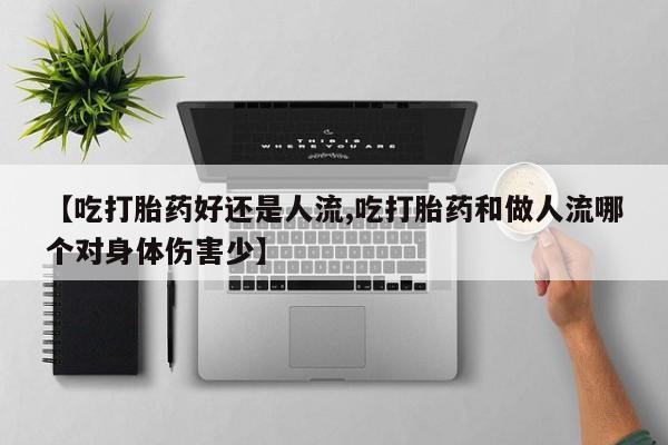 米非司酮网上药店微信【吃打胎药好还是人流,吃打胎药和做人流哪个对身体伤害少】