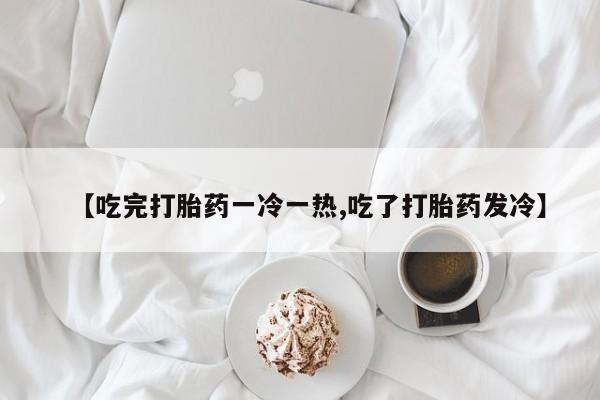 米非司酮网上药店微信【吃完打胎药一冷一热,吃了打胎药发冷】