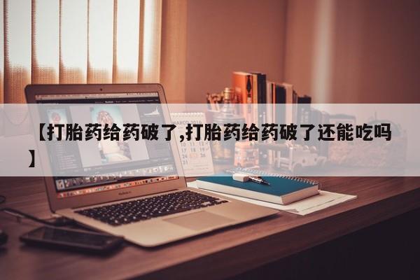 米非司酮网上药店微信【打胎药给药破了,打胎药给药破了还能吃吗】