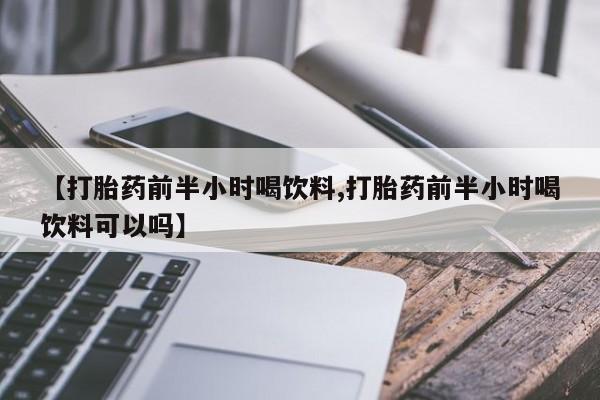 米非司酮网上药店微信【打胎药前半小时喝饮料,打胎药前半小时喝饮料可以吗】