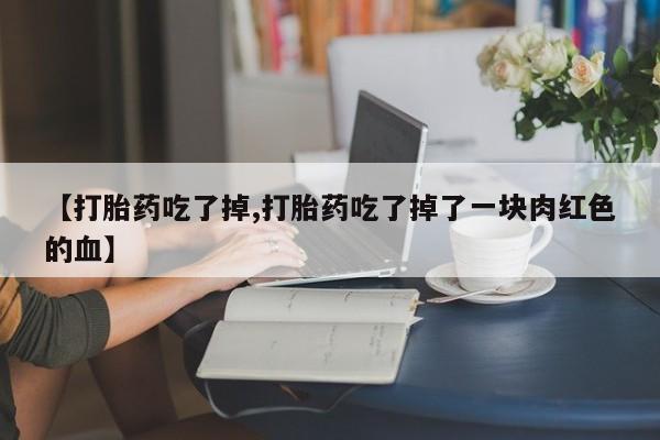 米非司酮网上药店微信【打胎药吃了掉,打胎药吃了掉了一块肉红色的血】
