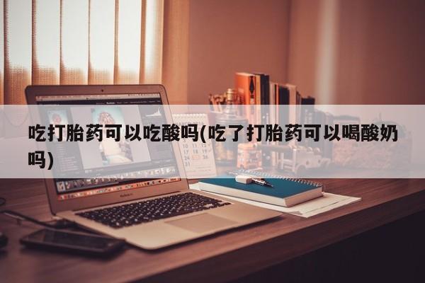 米非司酮网上药店微信吃打胎药可以吃酸吗(吃了打胎药可以喝酸奶吗)